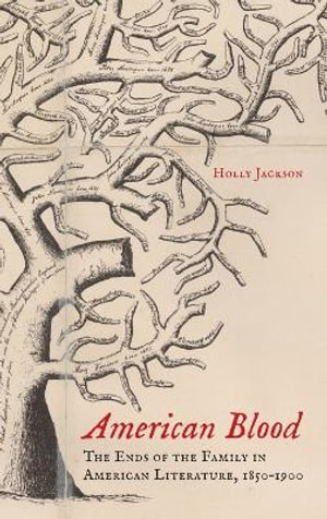 American Blood : The Ends of the Family in American Literature, 1850-1900 - Holly Jackson