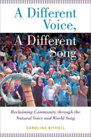 A Different Voice, A Different Song : Reclaiming Community through the Natural Voice and World Song - Caroline Bithell