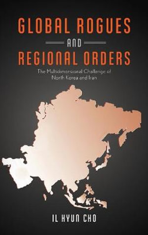 Global Rogues and Regional Orders : The Multidimensional Challenge of North Korea and Iran - Il Hyun Cho