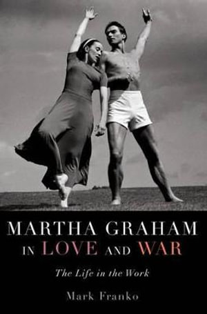 Martha Graham in Love and War : The Life in the Work - Mark Franko