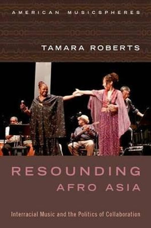 Resounding Afro Asia : Interracial Music and the Politics of Collaboration - Tamara Roberts