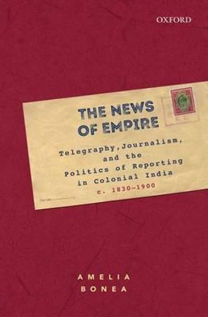 The News of Empire : Telegraphy, Journalism, and the Politics of Reporting in Colonial India c. 1830-1900 - Amelia Bonea