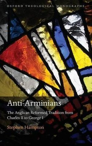 Anti-Arminians : The Anglican Reformed Tradition From Charles II To George I - Stephen Hampton