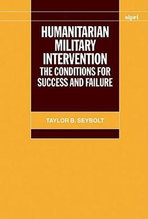 Humanitarian Military Intervention : The Conditions for Success and Failure - Taylor B. Seybolt