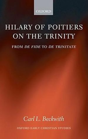 Hilary of Poitiers : On the Trinity from De Fide to De Trinitate - Carl Beckwith