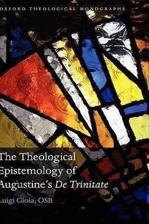 The Theological Epistemology of Augustine's De Trinitate : Oxford Theology and Religion Monographs - OSB, Luigi Gioia