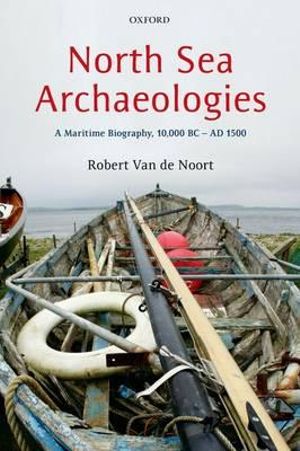 North Sea Archaeologies : A Maritime Biography, 10,000 BC - AD 1500 - Robert Van de Noort