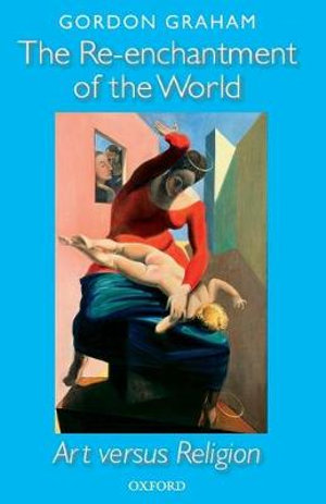 The Re-Enchantment of the World : Art Verses Religion - Gordon Graham