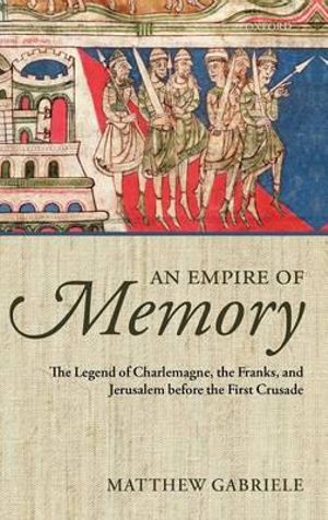 An Empire of Memory : The Legend of Charlemagne, the Franks, and Jerusalem before the First Crusade - Matthew Gabriele