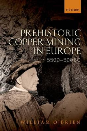 Prehistoric Copper Mining in Europe, 5500-500 BC : 5500-500 BC - William O'Brien