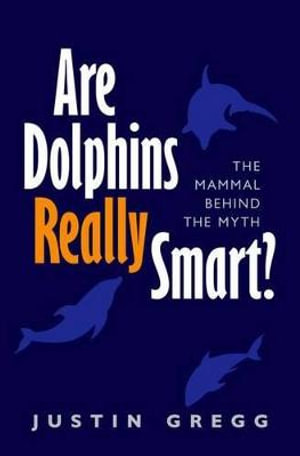 Are Dolphins Really Smart? : The mammal behind the myth - Justin Gregg