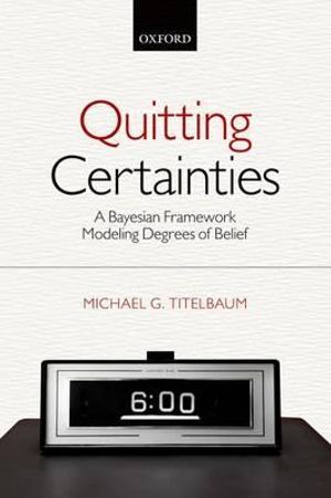 Quitting Certainties : A Bayesian Framework Modeling Degrees of Belief - Michael G. Titelbaum