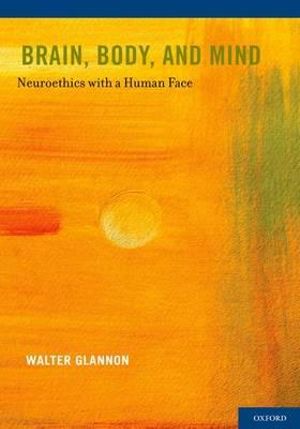 Brain, Body, and Mind : Neuroethics with a Human Face - Walter Glannon