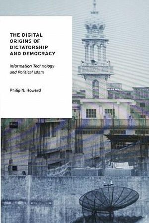 The Digital Origins of Dictatorship and Democracy : Information Technology and Political Islam - Philip N. Howard