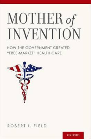 Mother of Invention : How the Government Created Free-Market Health Care - Robert I. Field