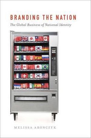 Branding the Nation : The Global Business of National Identity - Melissa Aronczyk