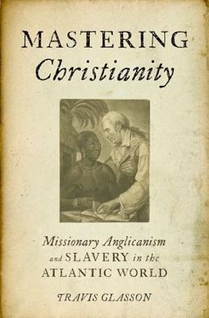 Mastering Christianity : Missionary Anglicanism and Slavery in the Atlantic World - Travis Glasson