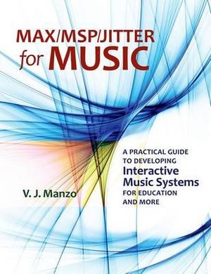 Max/MSP/Jitter for Music: A Practical Guide to Developing Interactive Music : A Practical Guide to Developing Interactive Music Systems for Education and More - V. J. Manzo