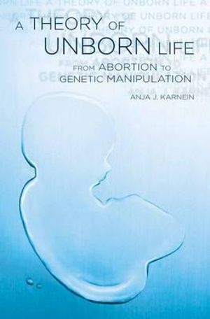 A Theory of Unborn Life : From Abortion to Genetic Manipulation - Anja J. Karnein