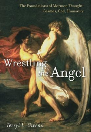 Wrestling the Angel : The Foundations of Mormon Thought: Cosmos, God, Humanity - Terryl L. Givens