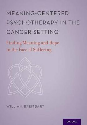 Meaning-Centered Psychotherapy in the Cancer Setting : Finding Meaning and Hope in the Face of Suffering - William S. Breitbart