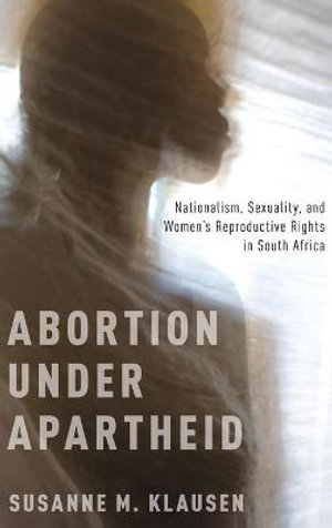 Abortion Under Apartheid : Nationalism, Sexuality, and Women's Reproductive Rights in South Africa - Susanne M. Klausen