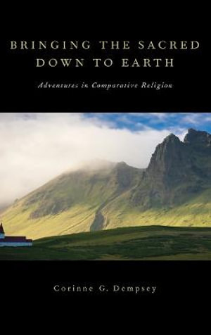 Bringing the Sacred Down to Earth : Adventures in Comparative Religion - Corinne G. Dempsey