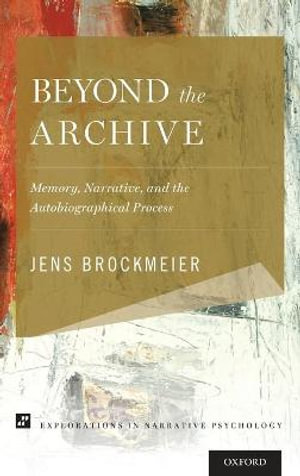 Beyond the Archive : Memory, Narrative, and the Autobiographical Process - Jens Brockmeier