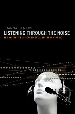 Listening through the Noise : The Aesthetics of Experimental Electronic Music - Joanna Demers