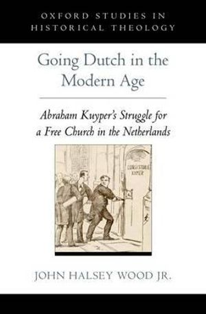 Going Dutch in the Modern Age : Abraham Kuyper's Struggle for a Free Church in the Netherlands - John Halsey  Wood Jr.