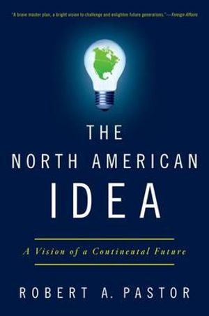 The North American Idea : A Vision of a Continental Future - Robert A. Pastor