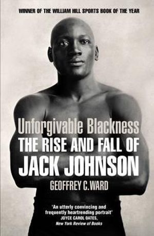 Unforgivable Blackness : The Rise and Fall of Jack Johnson - Geoffrey Ward