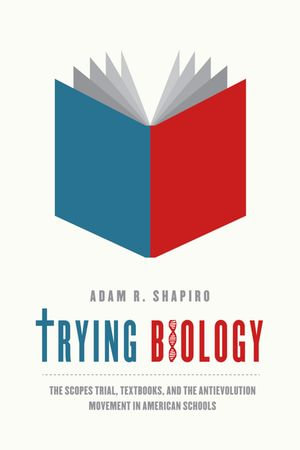 Trying Biology : The Scopes Trial, Textbooks, and the Antievolution Movement in American Schools - Adam R. Shapiro