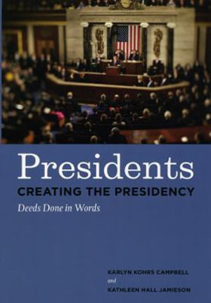 Presidents Creating the Presidency : Deeds Done in Words - Karlyn Kohrs Campbell