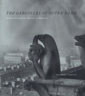 The Gargoyles of Notre-Dame : Medievalism and the Monsters of Modernity - Michael Camille