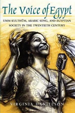 "The Voice of Egypt" : Umm Kulthum, Arabic Song, and Egyptian Society in the Twentieth Century - Virginia Danielson