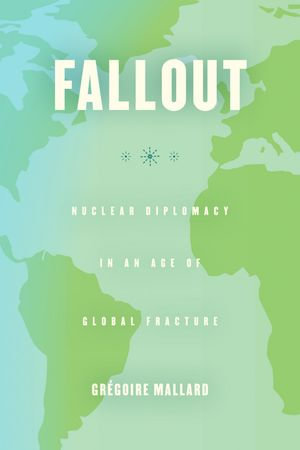 Fallout : Nuclear Diplomacy in an Age of Global Fracture - Grégoire Mallard