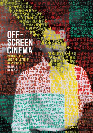 Off-Screen Cinema : Isidore Isou and the Lettrist Avant-Garde - Kaira M. Cabañas