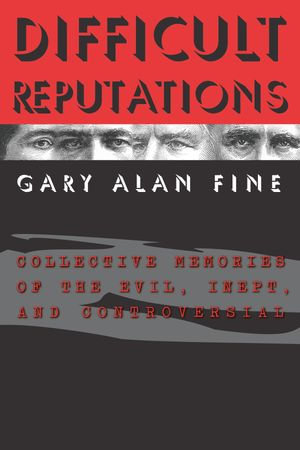 Difficult Reputations : Collective Memories of the Evil, Inept, and Controversial - Gary Alan