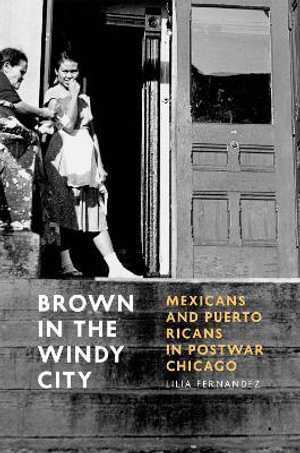 Brown in the Windy City : Mexicans and Puerto Ricans in Postwar Chicago - Lilia Fernandez