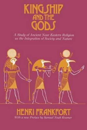 Kingship and the Gods : A Study of Ancient Near Eastern Religion as the Integration of Society and Nature - Henri Frankfort