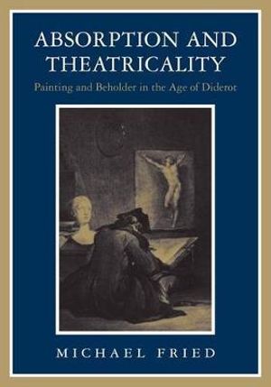 Absorption and Theatricality : Painting and Beholder in the Age of Diderot - Michael Fried