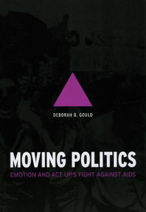 Moving Politics : Emotion and ACT UP's Fight against AIDS - Deborah B. Gould