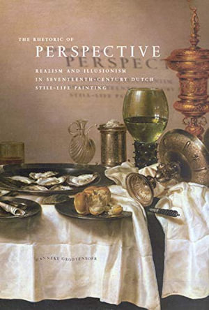 The Rhetoric of Perspective : Realism and Illusionism in Seventeenth-Century Dutch Still-Life Painting - Hanneke Grootenboer