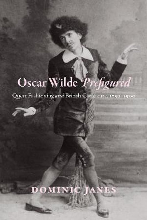 Oscar Wilde Prefigured : Queer Fashioning and British Caricature, 1750-1900 - Dominic Janes