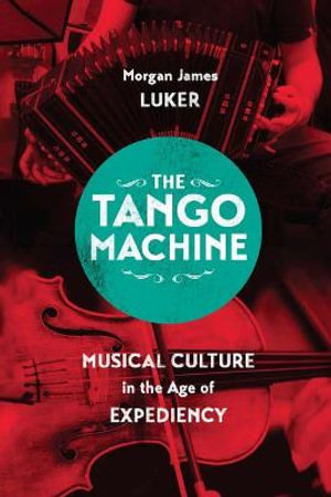 The Tango Machine : Musical Culture in the Age of Expediency - Morgan James Luker