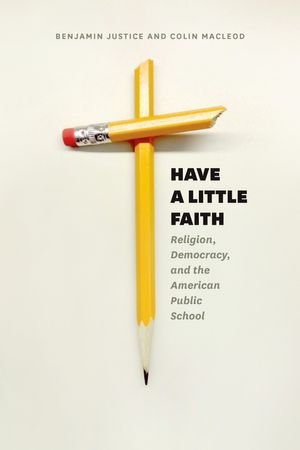 Have a Little Faith : Religion, Democracy, and the American Public School - Benjamin Justice