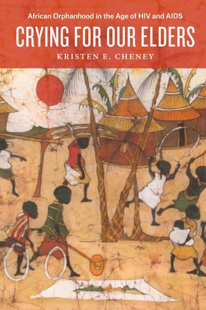 Crying for Our Elders : African Orphanhood in the Age of HIV and AIDS - Kristen E. Cheney