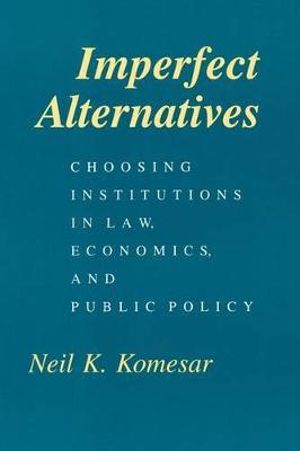 Imperfect Alternatives : Choosing Institutions in Law, Economics, and Public Policy - Neil K. Komesar