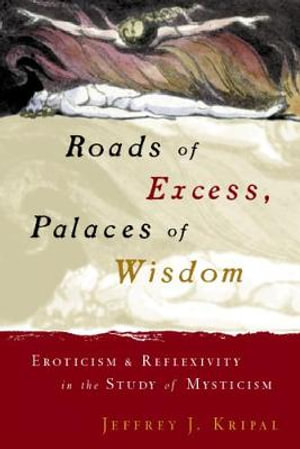 Roads of Excess, Palaces of Wisdom : Eroticism and Reflexivity in the Study of Mysticism - Jeffrey J. Kripal